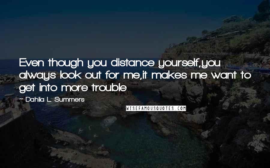 Dahlia L. Summers Quotes: Even though you distance yourself,you always look out for me,it makes me want to get into more trouble