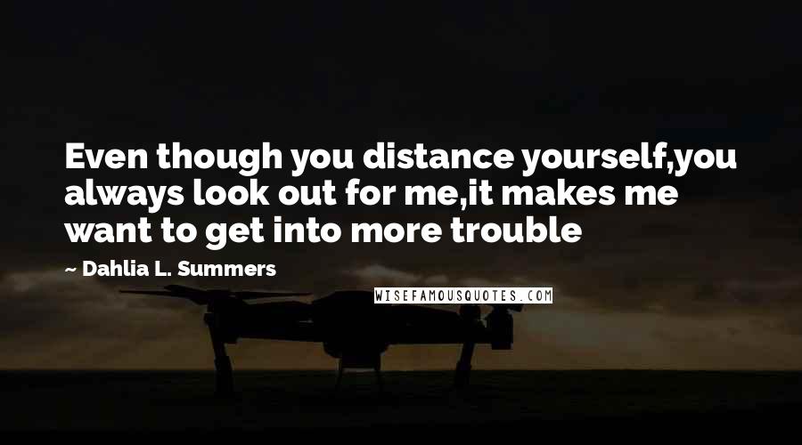Dahlia L. Summers Quotes: Even though you distance yourself,you always look out for me,it makes me want to get into more trouble