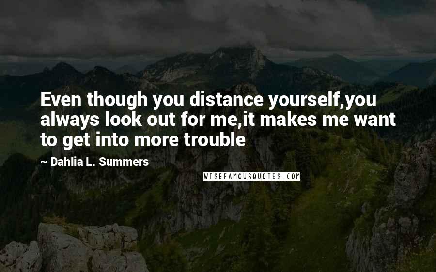 Dahlia L. Summers Quotes: Even though you distance yourself,you always look out for me,it makes me want to get into more trouble