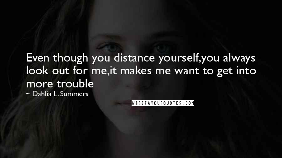 Dahlia L. Summers Quotes: Even though you distance yourself,you always look out for me,it makes me want to get into more trouble