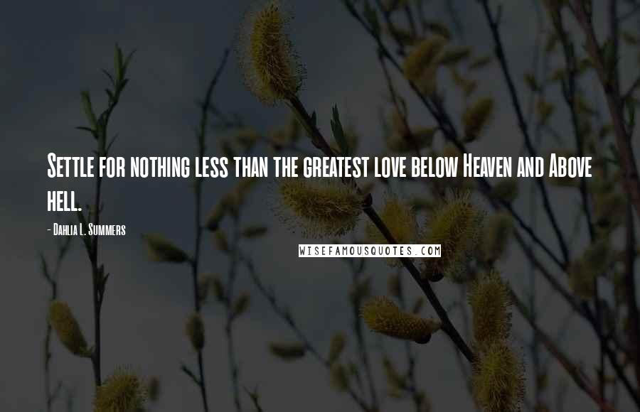 Dahlia L. Summers Quotes: Settle for nothing less than the greatest love below Heaven and Above hell.