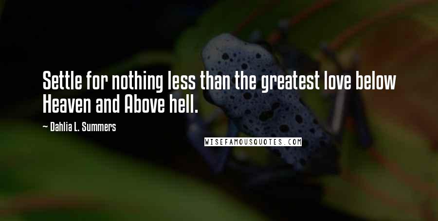 Dahlia L. Summers Quotes: Settle for nothing less than the greatest love below Heaven and Above hell.