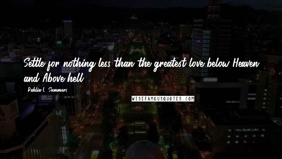 Dahlia L. Summers Quotes: Settle for nothing less than the greatest love below Heaven and Above hell.
