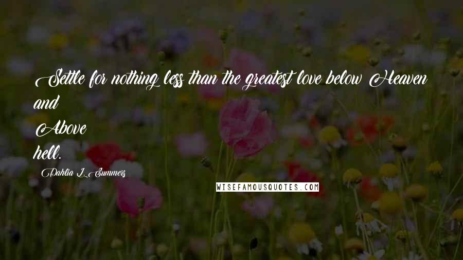 Dahlia L. Summers Quotes: Settle for nothing less than the greatest love below Heaven and Above hell.