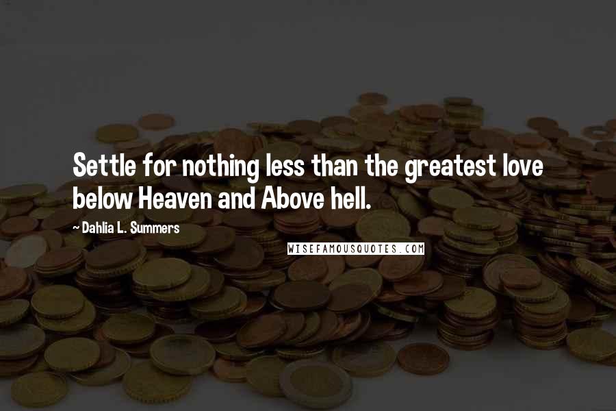 Dahlia L. Summers Quotes: Settle for nothing less than the greatest love below Heaven and Above hell.