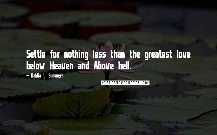 Dahlia L. Summers Quotes: Settle for nothing less than the greatest love below Heaven and Above hell.