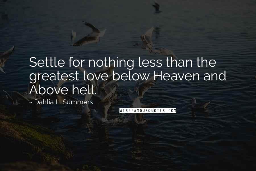 Dahlia L. Summers Quotes: Settle for nothing less than the greatest love below Heaven and Above hell.