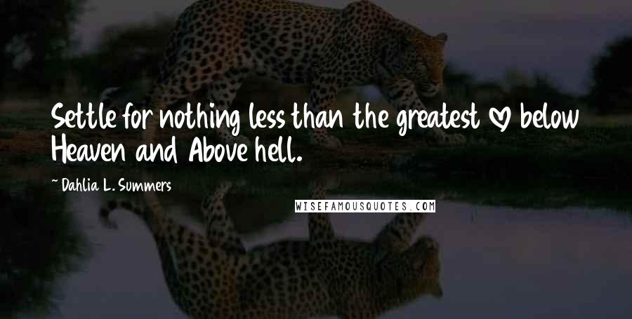 Dahlia L. Summers Quotes: Settle for nothing less than the greatest love below Heaven and Above hell.