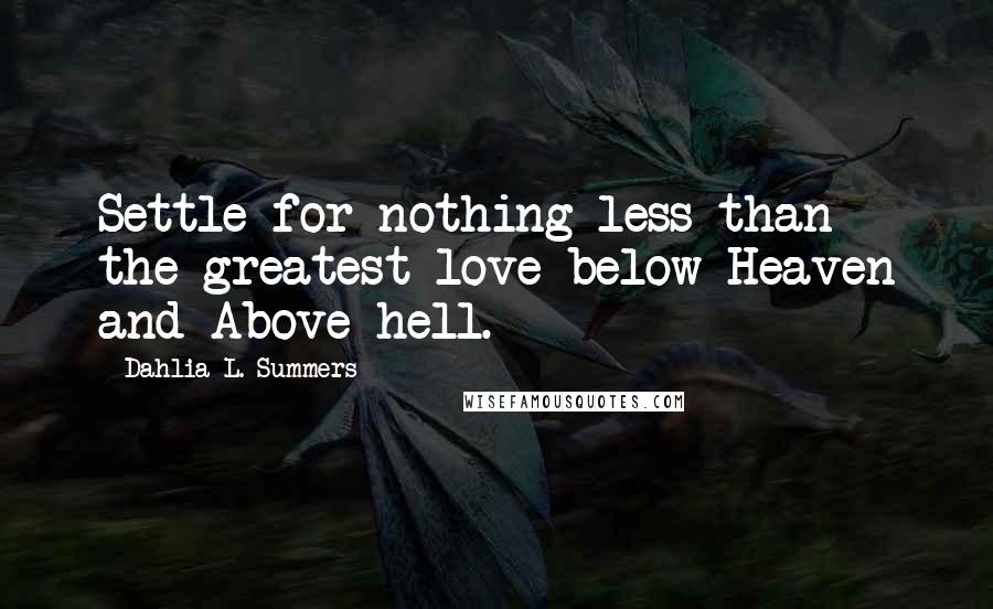 Dahlia L. Summers Quotes: Settle for nothing less than the greatest love below Heaven and Above hell.