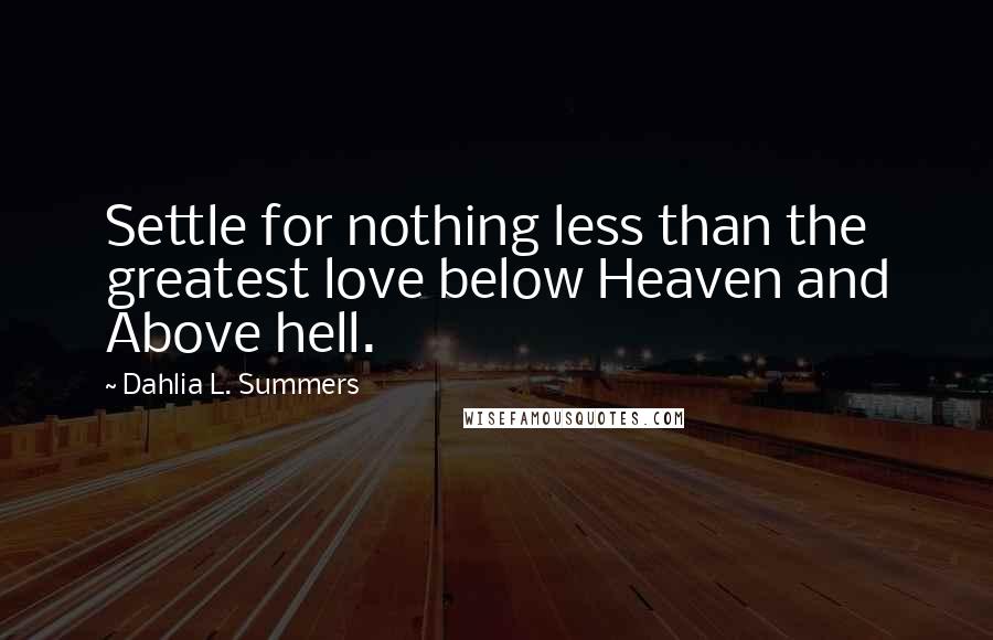 Dahlia L. Summers Quotes: Settle for nothing less than the greatest love below Heaven and Above hell.