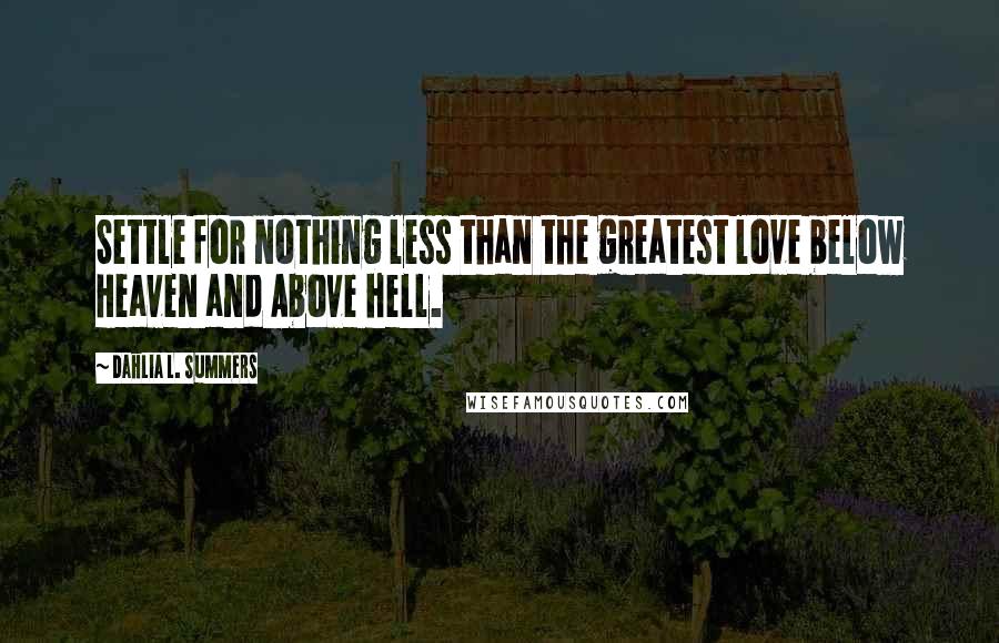 Dahlia L. Summers Quotes: Settle for nothing less than the greatest love below Heaven and Above hell.