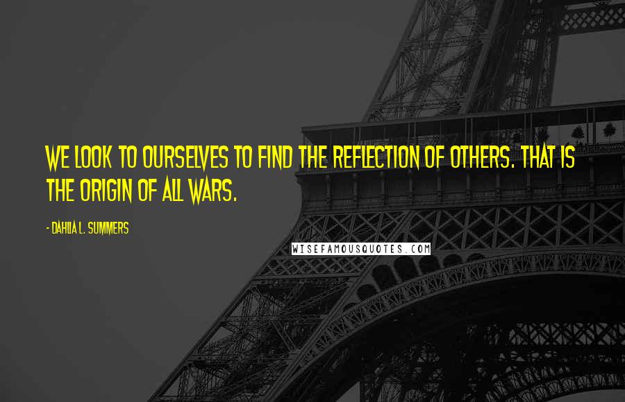Dahlia L. Summers Quotes: We look to ourselves to find the reflection of others. That is the origin of all wars.