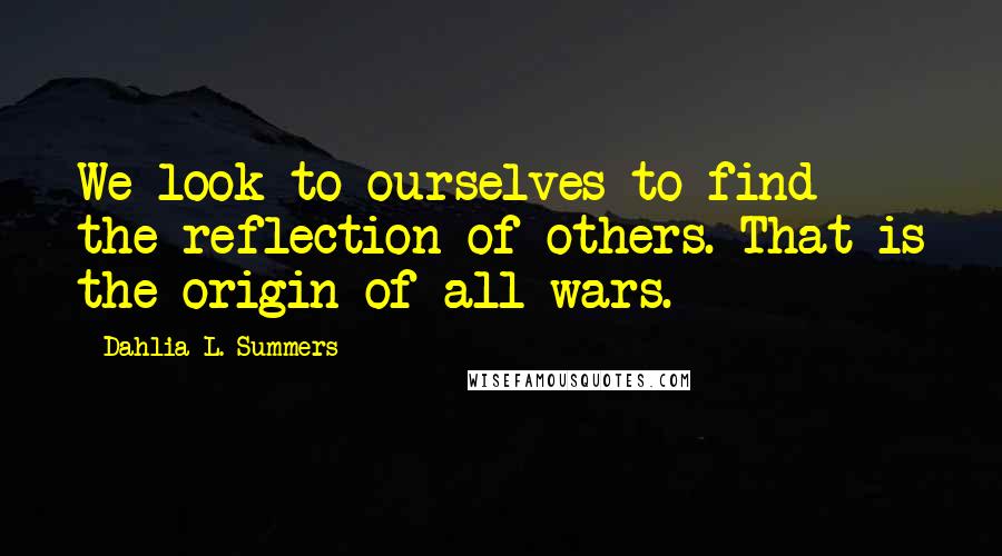 Dahlia L. Summers Quotes: We look to ourselves to find the reflection of others. That is the origin of all wars.