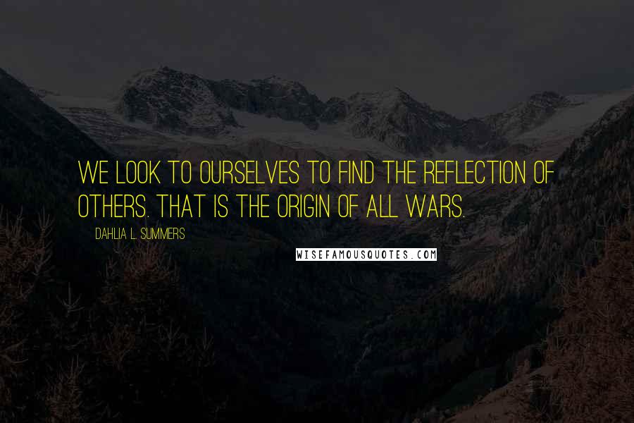 Dahlia L. Summers Quotes: We look to ourselves to find the reflection of others. That is the origin of all wars.