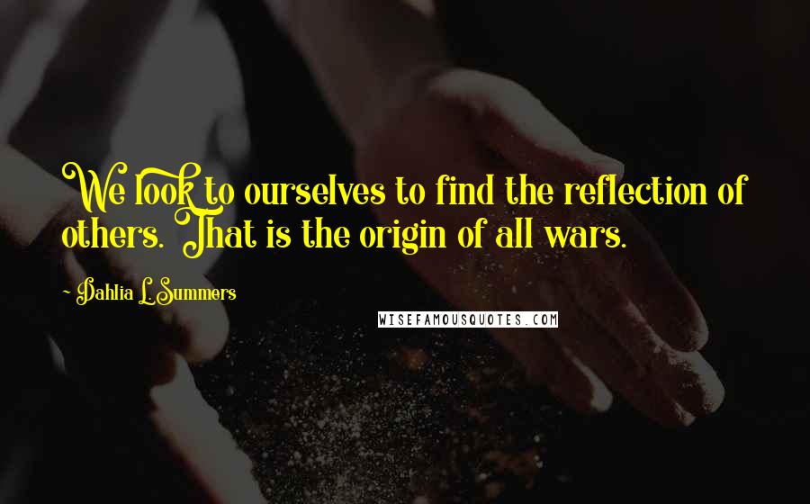 Dahlia L. Summers Quotes: We look to ourselves to find the reflection of others. That is the origin of all wars.