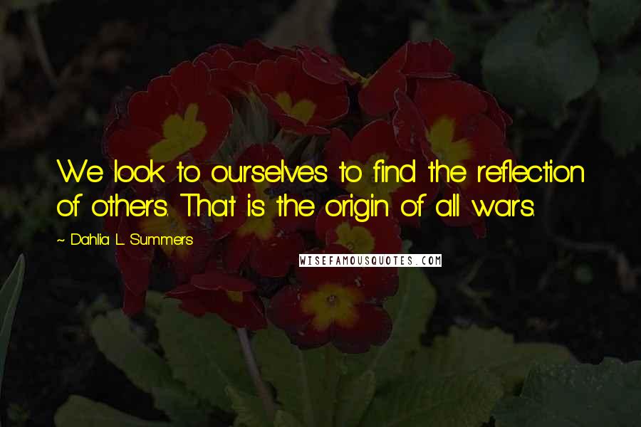 Dahlia L. Summers Quotes: We look to ourselves to find the reflection of others. That is the origin of all wars.