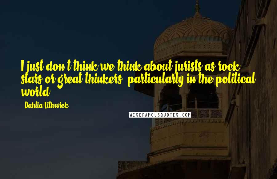 Dahlia Lithwick Quotes: I just don't think we think about jurists as rock stars or great thinkers, particularly in the political world.