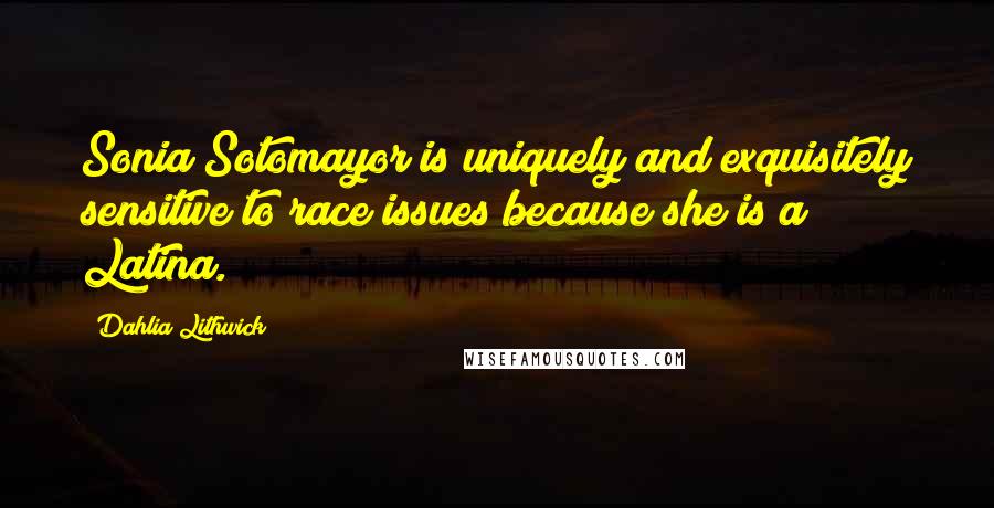 Dahlia Lithwick Quotes: Sonia Sotomayor is uniquely and exquisitely sensitive to race issues because she is a Latina.