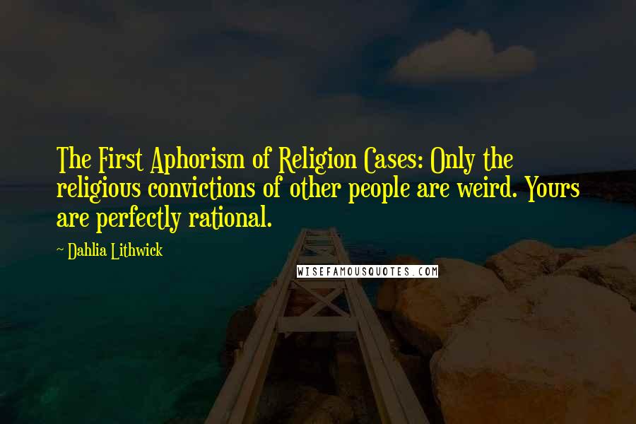 Dahlia Lithwick Quotes: The First Aphorism of Religion Cases: Only the religious convictions of other people are weird. Yours are perfectly rational.