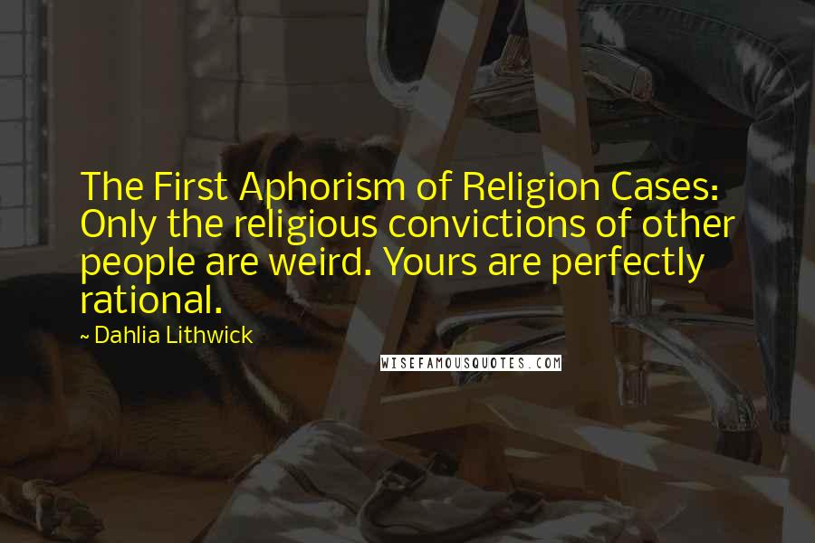 Dahlia Lithwick Quotes: The First Aphorism of Religion Cases: Only the religious convictions of other people are weird. Yours are perfectly rational.