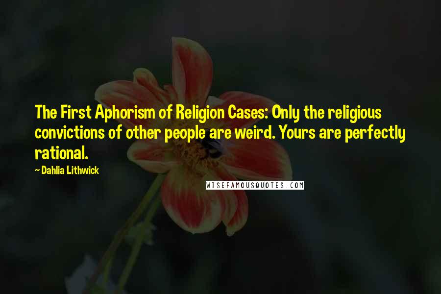 Dahlia Lithwick Quotes: The First Aphorism of Religion Cases: Only the religious convictions of other people are weird. Yours are perfectly rational.