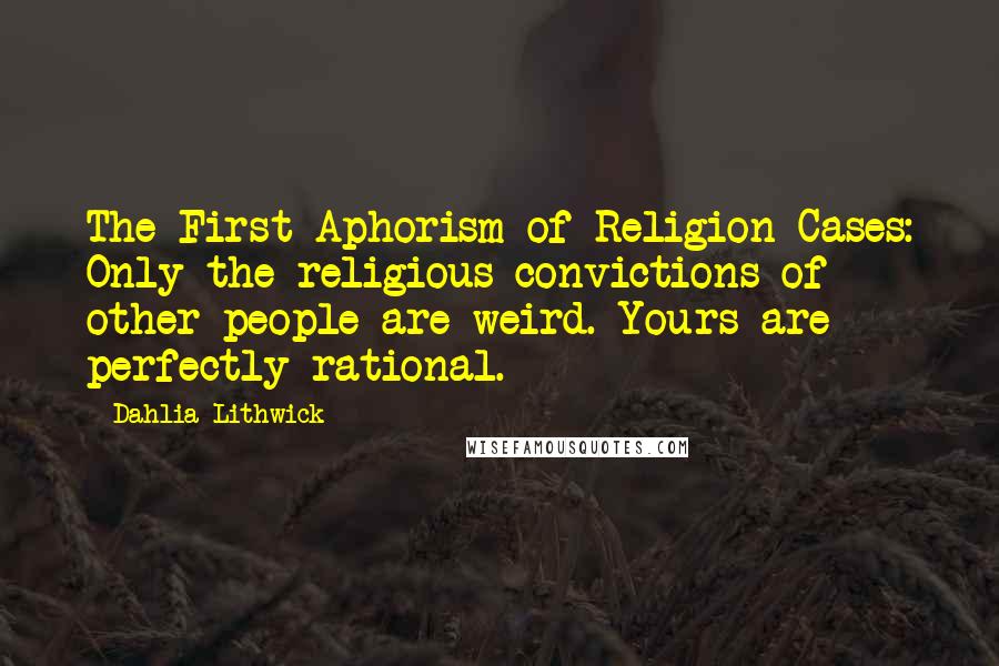 Dahlia Lithwick Quotes: The First Aphorism of Religion Cases: Only the religious convictions of other people are weird. Yours are perfectly rational.