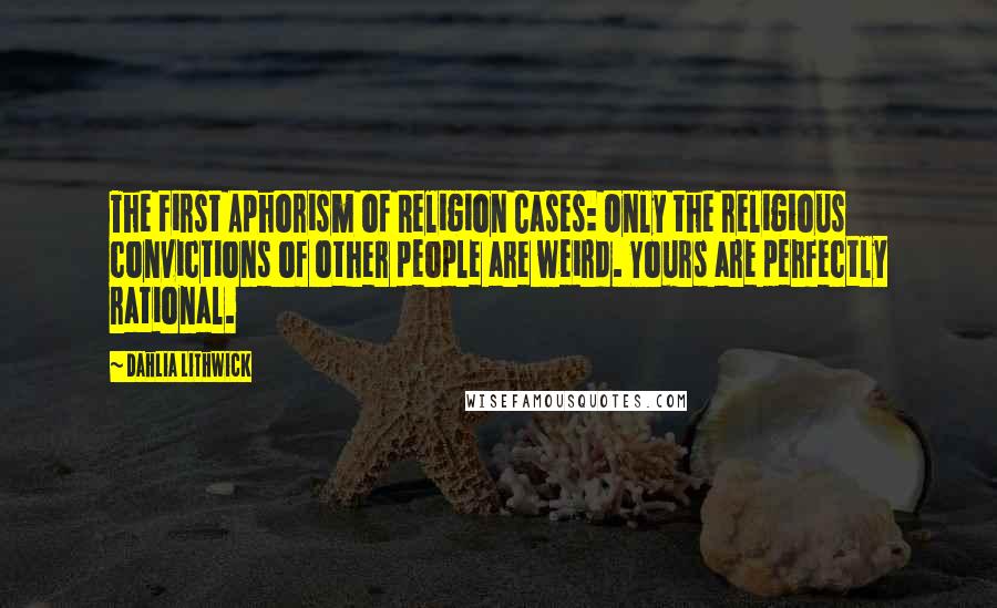 Dahlia Lithwick Quotes: The First Aphorism of Religion Cases: Only the religious convictions of other people are weird. Yours are perfectly rational.