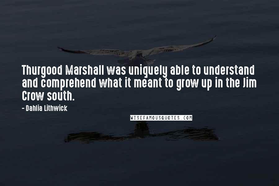 Dahlia Lithwick Quotes: Thurgood Marshall was uniquely able to understand and comprehend what it meant to grow up in the Jim Crow south.