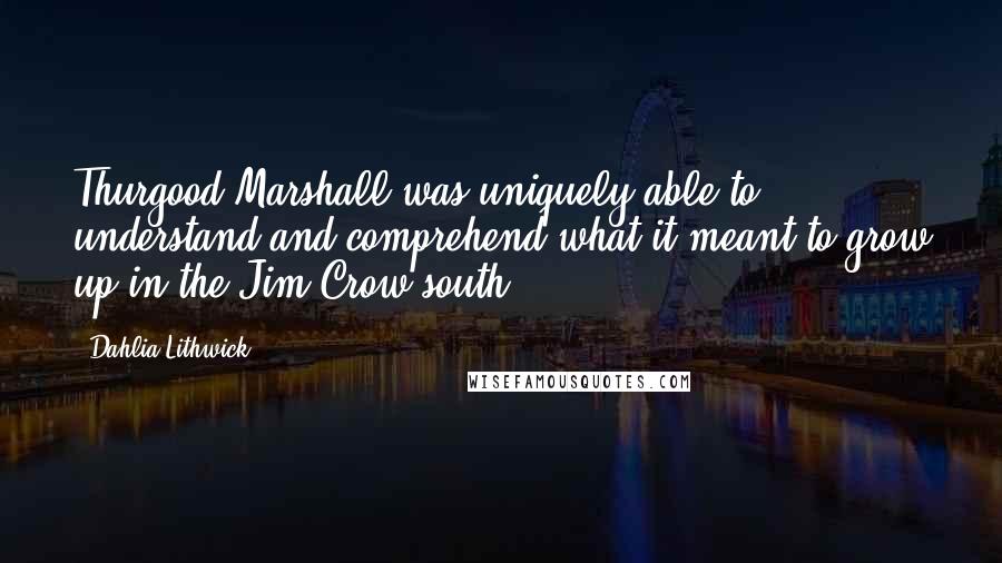 Dahlia Lithwick Quotes: Thurgood Marshall was uniquely able to understand and comprehend what it meant to grow up in the Jim Crow south.