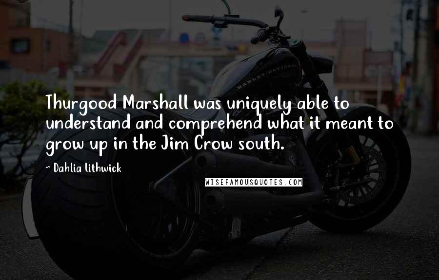 Dahlia Lithwick Quotes: Thurgood Marshall was uniquely able to understand and comprehend what it meant to grow up in the Jim Crow south.