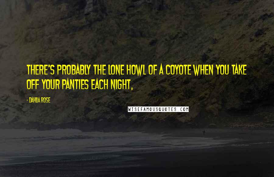 Dahlia Rose Quotes: There's probably the lone howl of a coyote when you take off your panties each night,