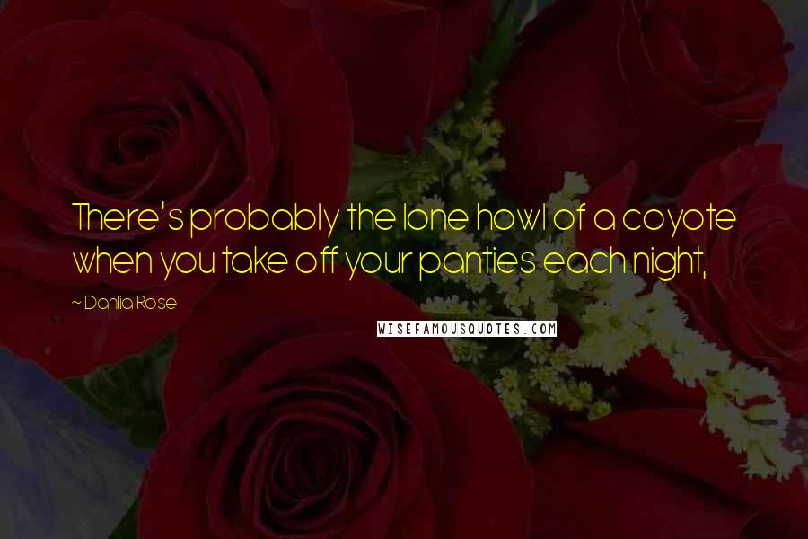 Dahlia Rose Quotes: There's probably the lone howl of a coyote when you take off your panties each night,