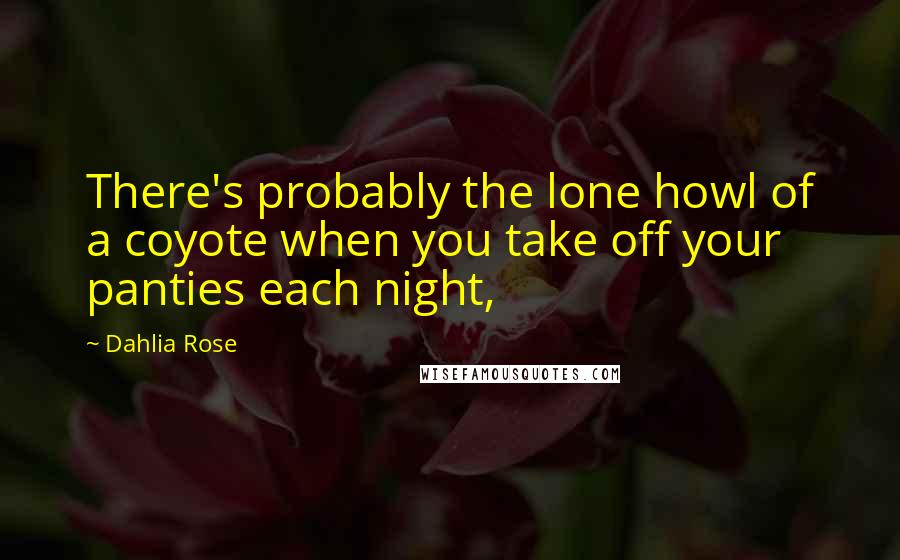 Dahlia Rose Quotes: There's probably the lone howl of a coyote when you take off your panties each night,