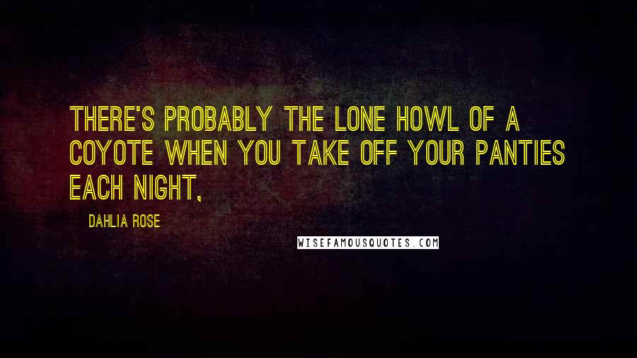 Dahlia Rose Quotes: There's probably the lone howl of a coyote when you take off your panties each night,