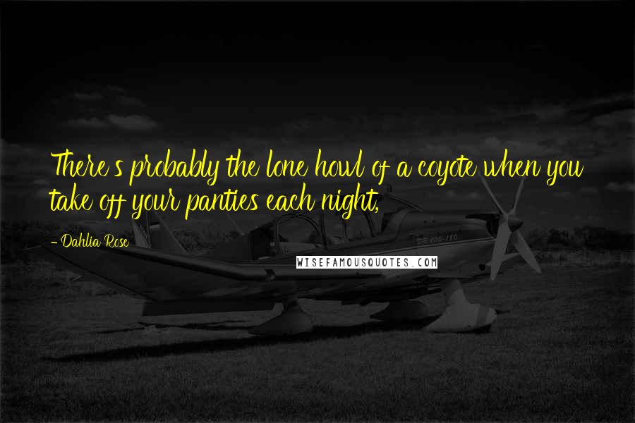 Dahlia Rose Quotes: There's probably the lone howl of a coyote when you take off your panties each night,