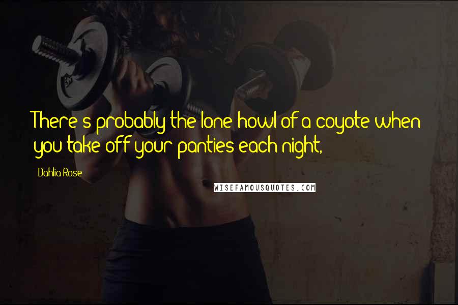 Dahlia Rose Quotes: There's probably the lone howl of a coyote when you take off your panties each night,