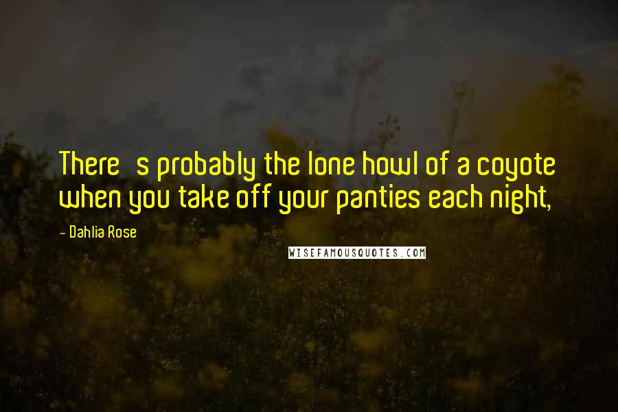 Dahlia Rose Quotes: There's probably the lone howl of a coyote when you take off your panties each night,