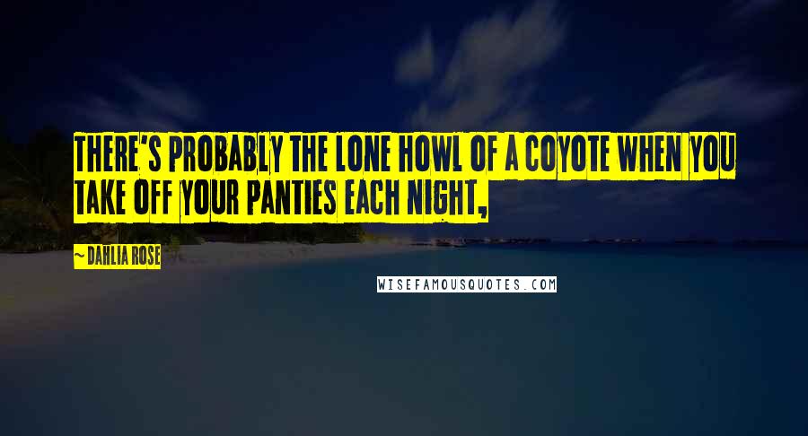 Dahlia Rose Quotes: There's probably the lone howl of a coyote when you take off your panties each night,