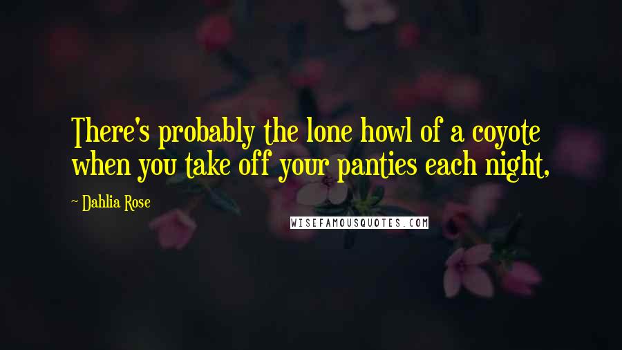 Dahlia Rose Quotes: There's probably the lone howl of a coyote when you take off your panties each night,