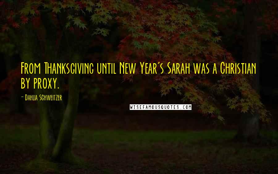 Dahlia Schweitzer Quotes: From Thanksgiving until New Year's Sarah was a Christian by proxy.