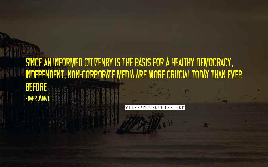 Dahr Jamail Quotes: Since an informed citizenry is the basis for a healthy democracy, independent, non-corporate media are more crucial today than ever before