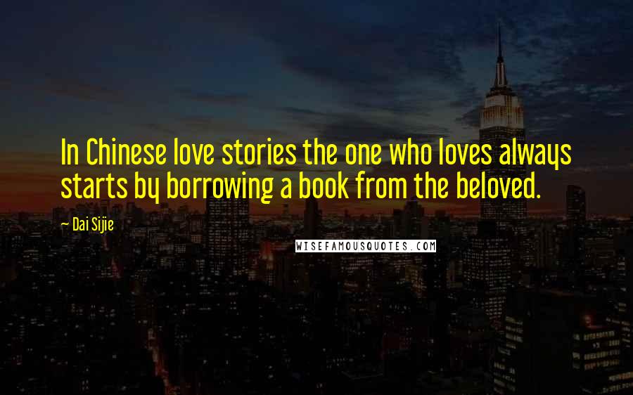 Dai Sijie Quotes: In Chinese love stories the one who loves always starts by borrowing a book from the beloved.