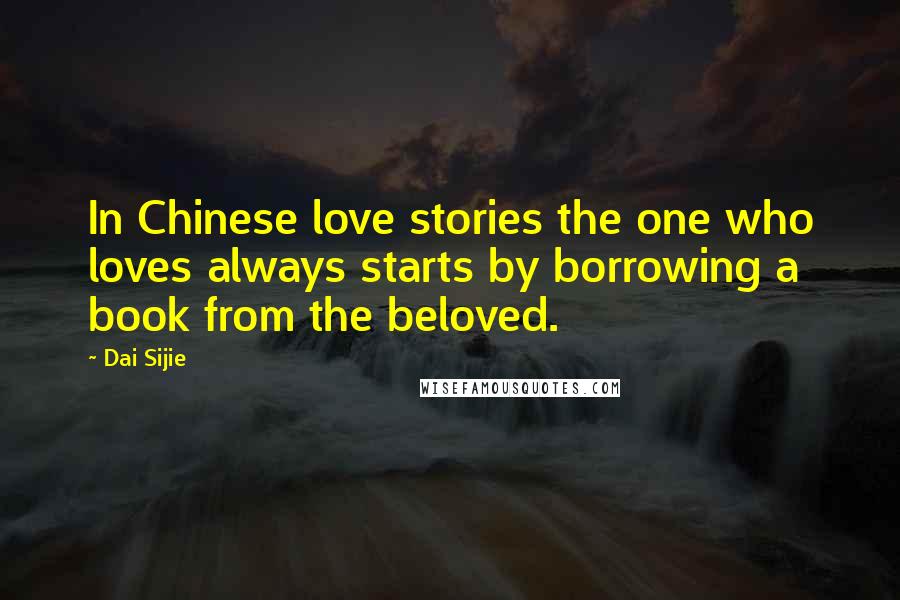 Dai Sijie Quotes: In Chinese love stories the one who loves always starts by borrowing a book from the beloved.