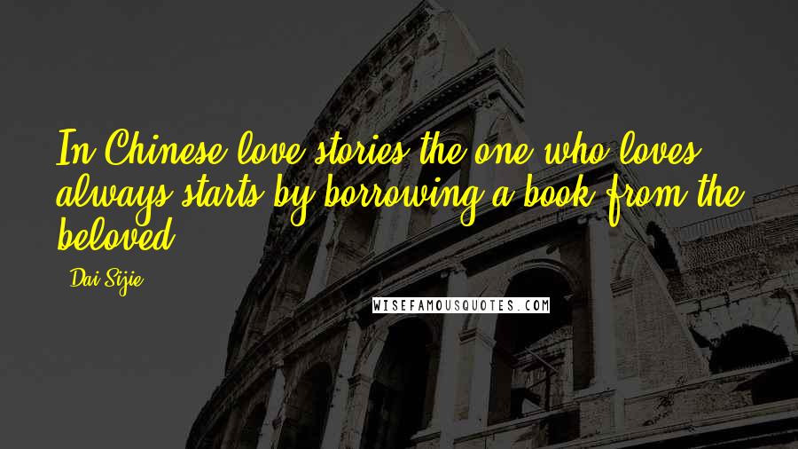Dai Sijie Quotes: In Chinese love stories the one who loves always starts by borrowing a book from the beloved.