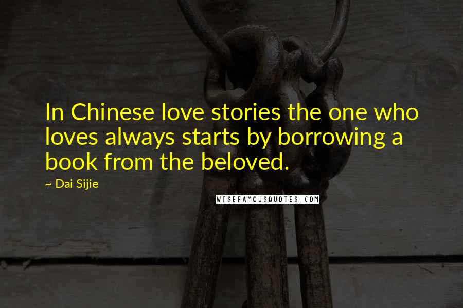 Dai Sijie Quotes: In Chinese love stories the one who loves always starts by borrowing a book from the beloved.