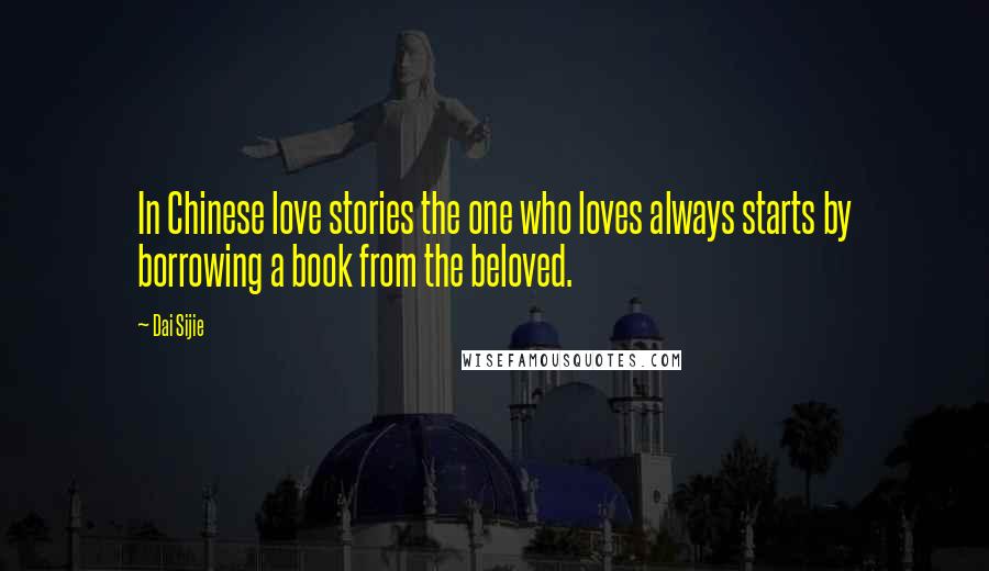 Dai Sijie Quotes: In Chinese love stories the one who loves always starts by borrowing a book from the beloved.