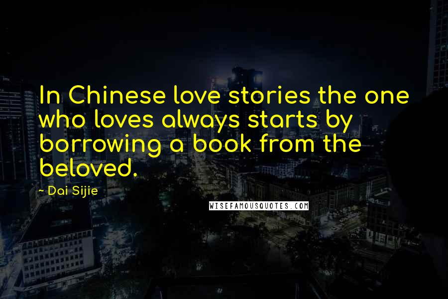 Dai Sijie Quotes: In Chinese love stories the one who loves always starts by borrowing a book from the beloved.