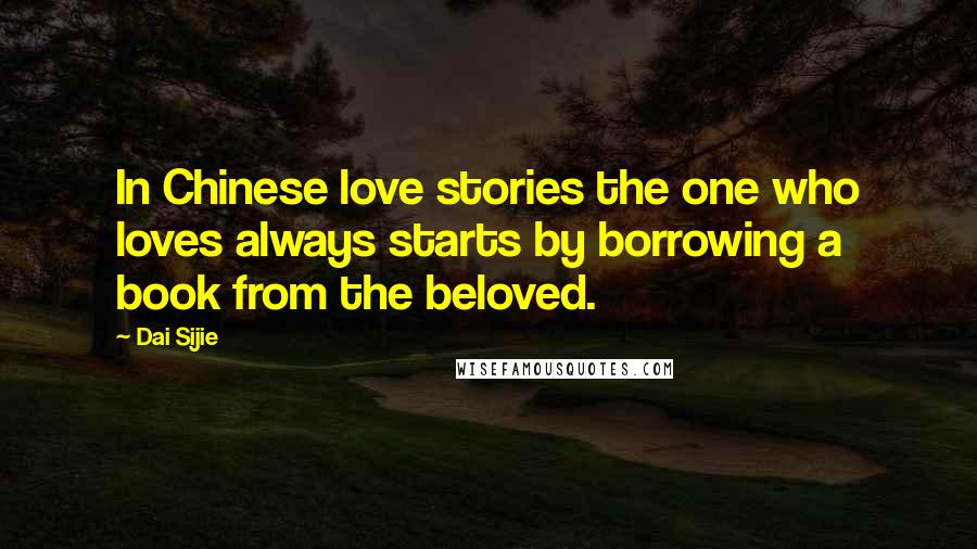 Dai Sijie Quotes: In Chinese love stories the one who loves always starts by borrowing a book from the beloved.