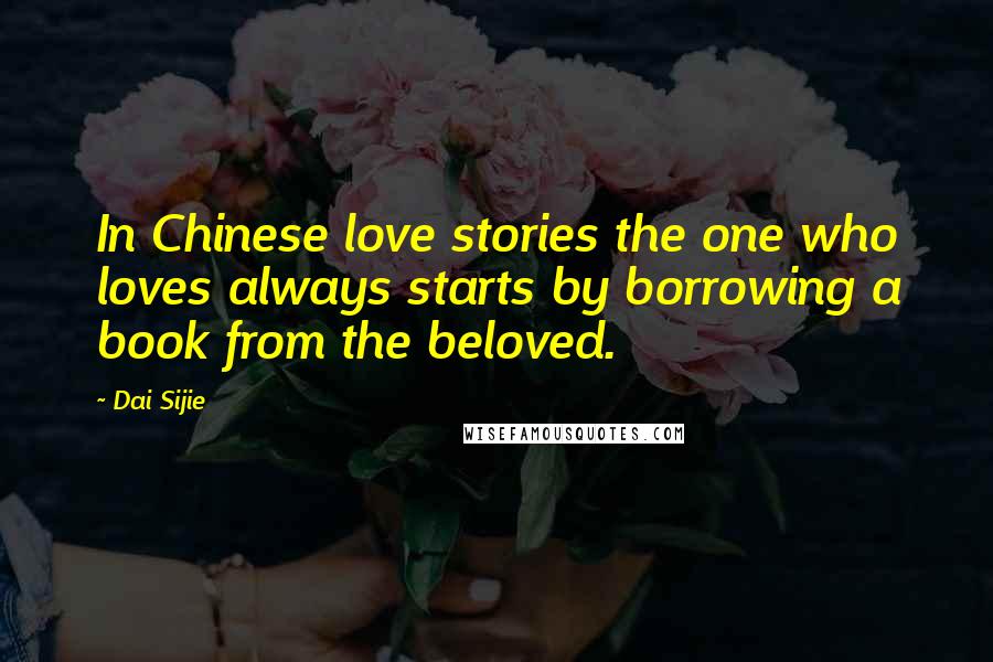 Dai Sijie Quotes: In Chinese love stories the one who loves always starts by borrowing a book from the beloved.