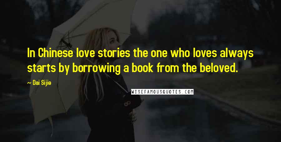 Dai Sijie Quotes: In Chinese love stories the one who loves always starts by borrowing a book from the beloved.